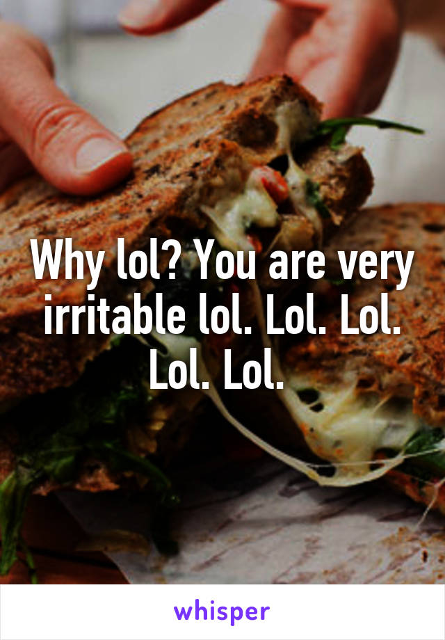 Why lol? You are very irritable lol. Lol. Lol. Lol. Lol. 