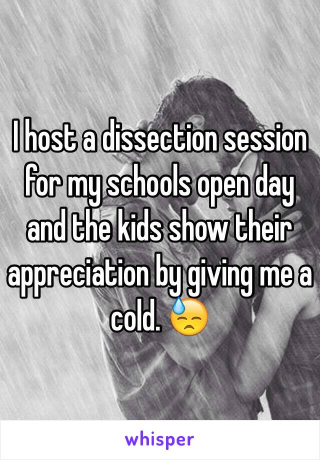 I host a dissection session for my schools open day and the kids show their appreciation by giving me a cold. 😓