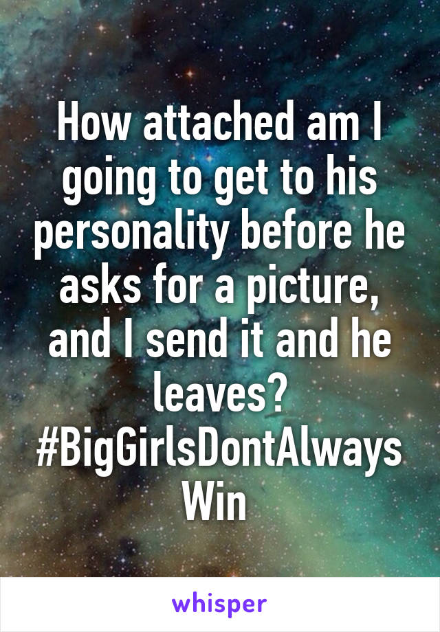 How attached am I going to get to his personality before he asks for a picture, and I send it and he leaves? #BigGirlsDontAlwaysWin 