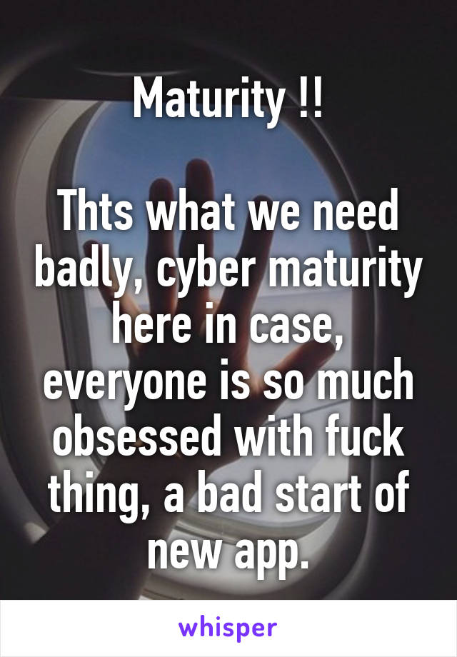 Maturity !!

Thts what we need badly, cyber maturity here in case, everyone is so much obsessed with fuck thing, a bad start of new app.