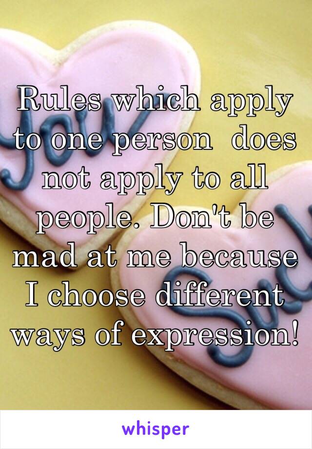 Rules which apply to one person  does not apply to all people. Don't be mad at me because I choose different ways of expression! 