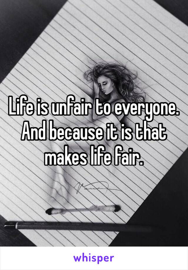 Life is unfair to everyone. And because it is that makes life fair.