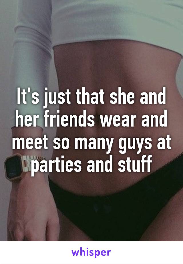 It's just that she and her friends wear and meet so many guys at parties and stuff