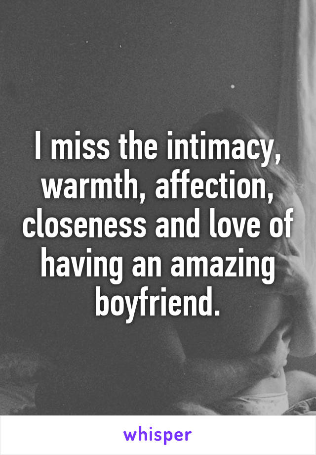 I miss the intimacy, warmth, affection, closeness and love of having an amazing boyfriend.