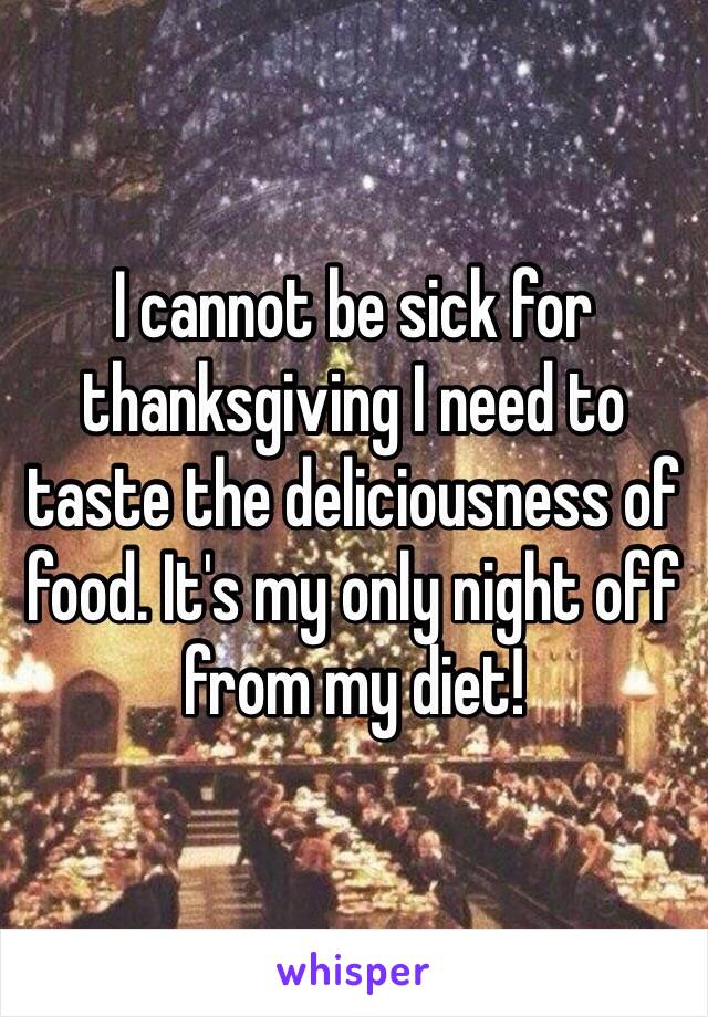 I cannot be sick for thanksgiving I need to taste the deliciousness of food. It's my only night off from my diet! 