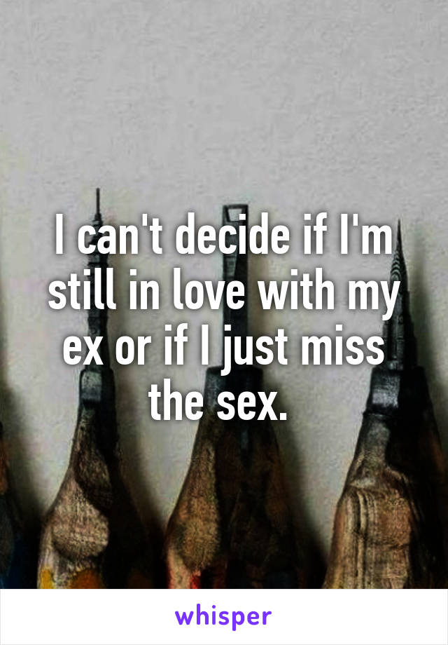 I can't decide if I'm still in love with my ex or if I just miss the sex. 