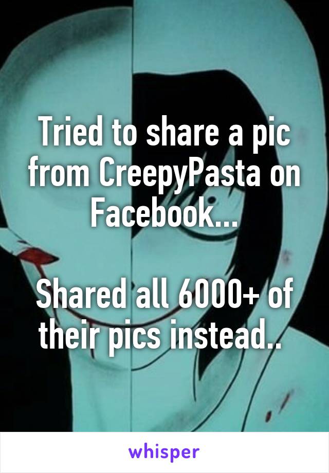 Tried to share a pic from CreepyPasta on Facebook...

Shared all 6000+ of their pics instead.. 