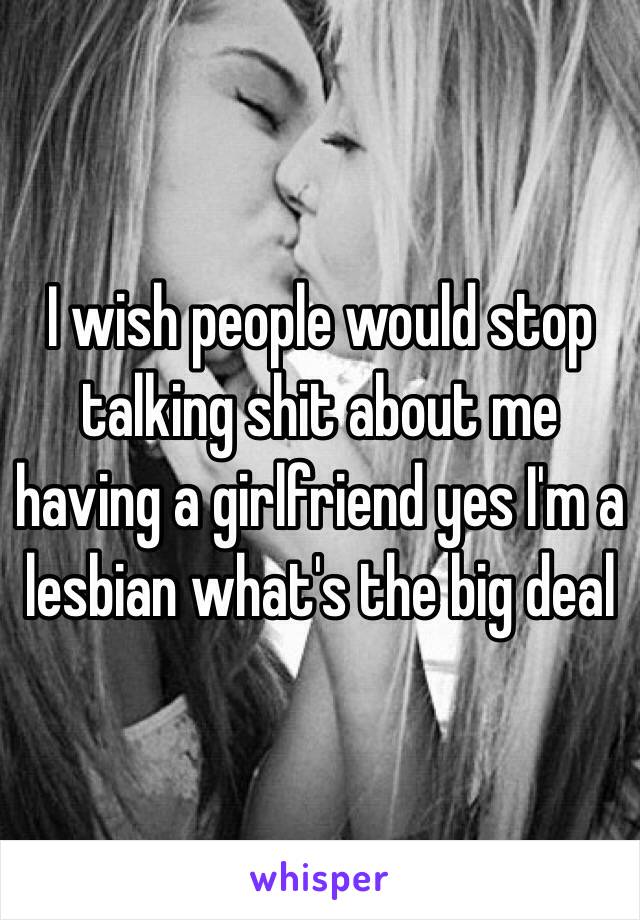 I wish people would stop talking shit about me having a girlfriend yes I'm a lesbian what's the big deal 