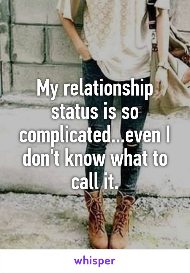 My relationship status is so complicated...even I don't know what to call it.