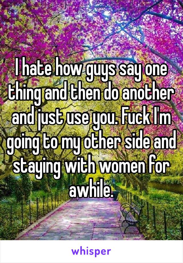 I hate how guys say one thing and then do another and just use you. Fuck I'm going to my other side and staying with women for awhile. 