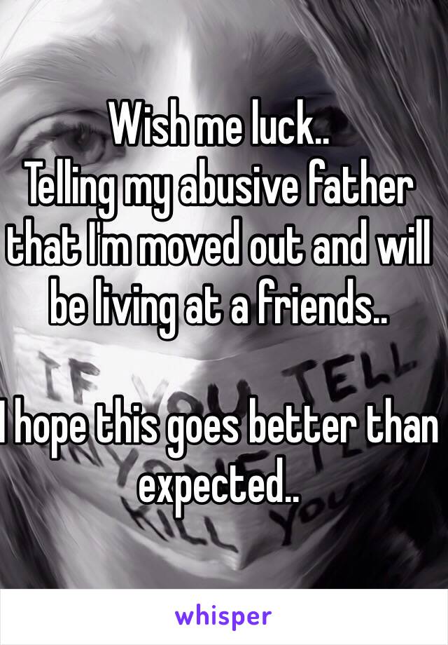 Wish me luck.. 
Telling my abusive father that I'm moved out and will be living at a friends.. 

I hope this goes better than expected..