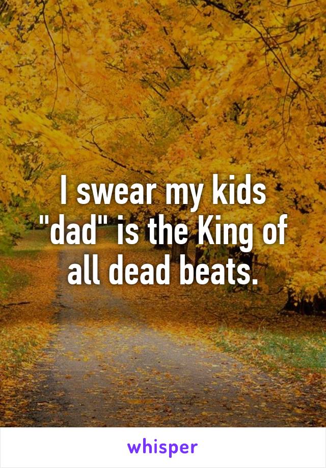 I swear my kids "dad" is the King of all dead beats.