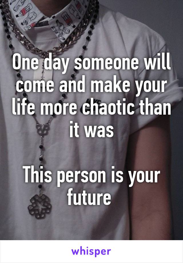 One day someone will come and make your life more chaotic than it was

This person is your future 