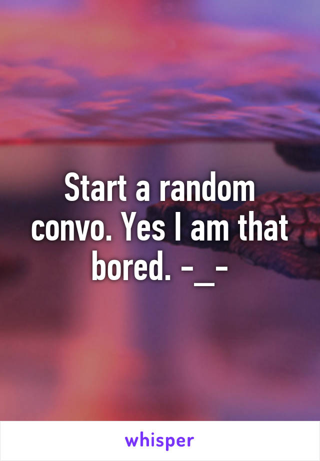 Start a random convo. Yes I am that bored. -_-