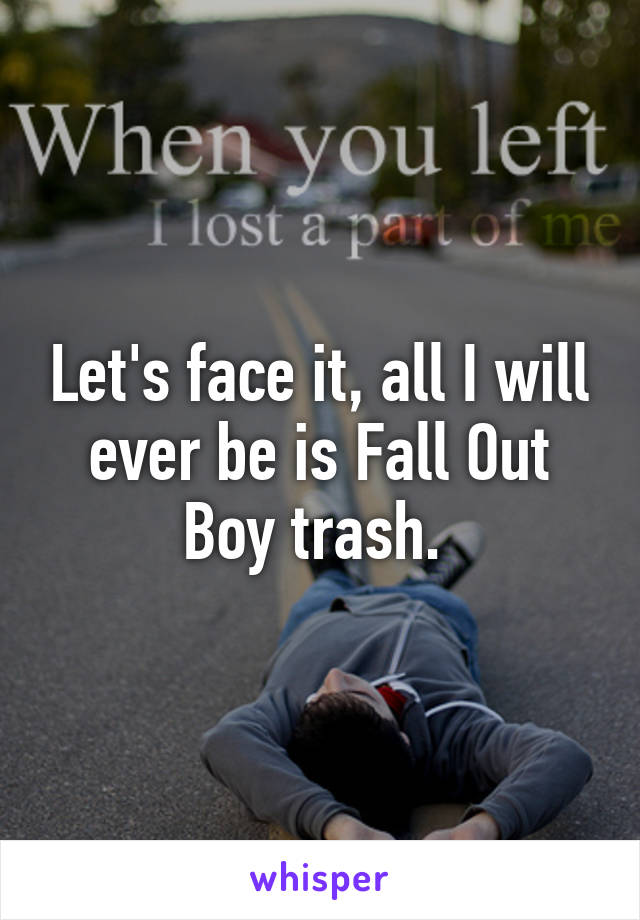 Let's face it, all I will ever be is Fall Out Boy trash. 