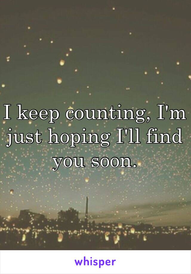 I keep counting, I'm just hoping I'll find you soon.