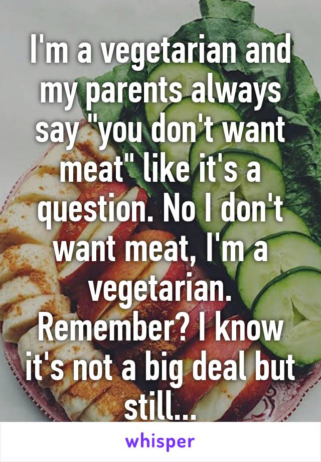 I'm a vegetarian and my parents always say "you don't want meat" like it's a question. No I don't want meat, I'm a vegetarian. Remember? I know it's not a big deal but still...