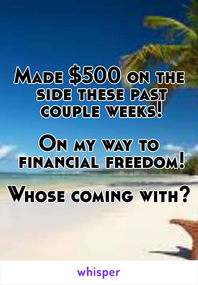 Made $500 on the side these past couple weeks!

On my way to financial freedom!

Whose coming with?