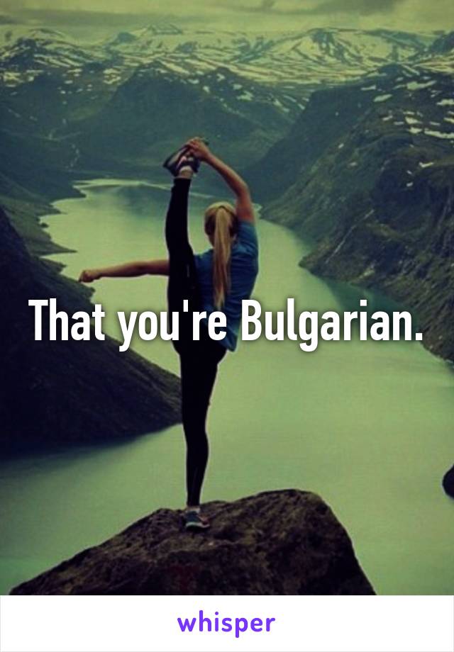 That you're Bulgarian.