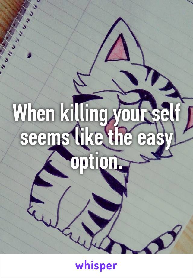 When killing your self seems like the easy option.