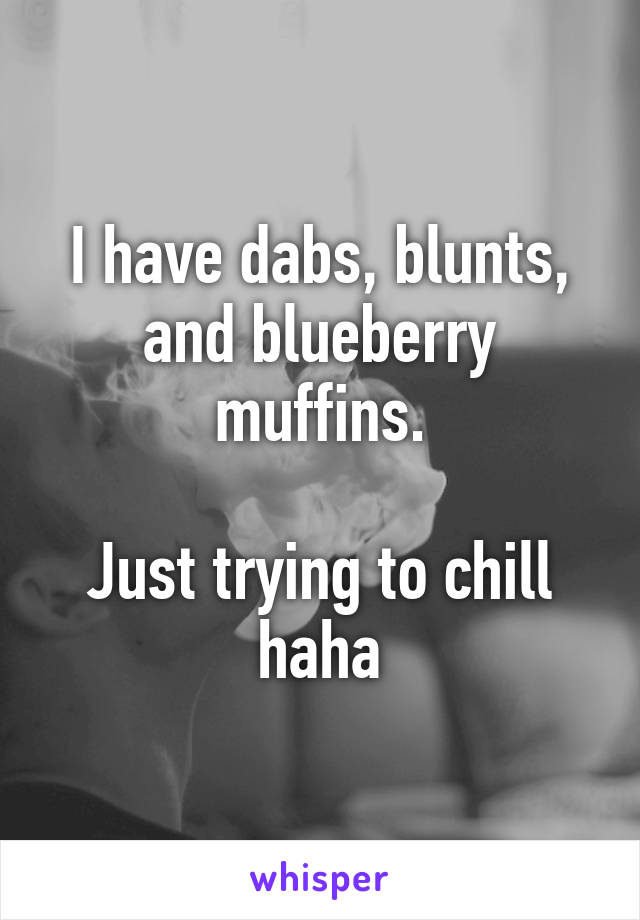 I have dabs, blunts, and blueberry muffins.

Just trying to chill haha