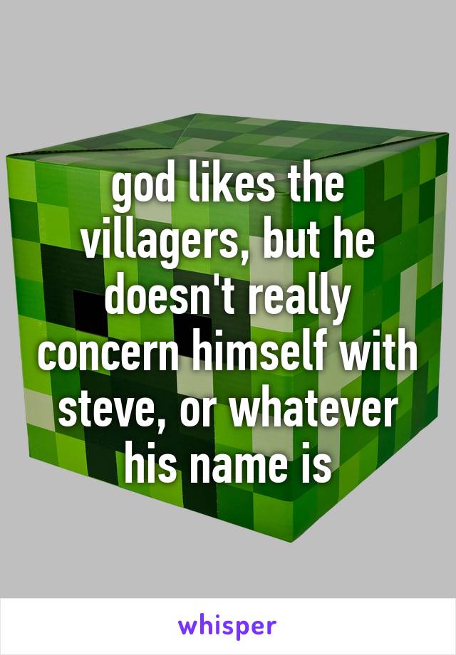 god likes the villagers, but he doesn't really concern himself with steve, or whatever his name is