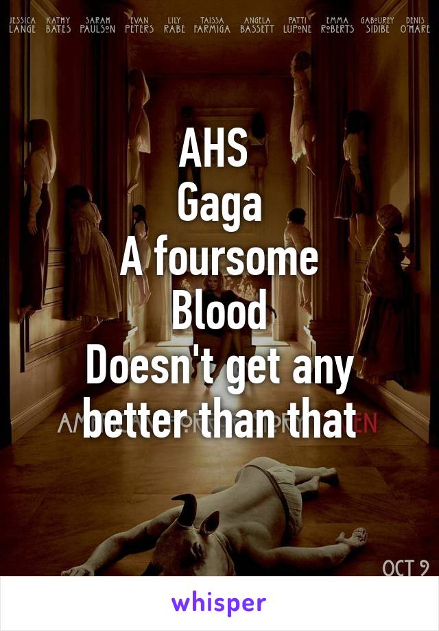 AHS 
Gaga
A foursome
Blood
Doesn't get any better than that
