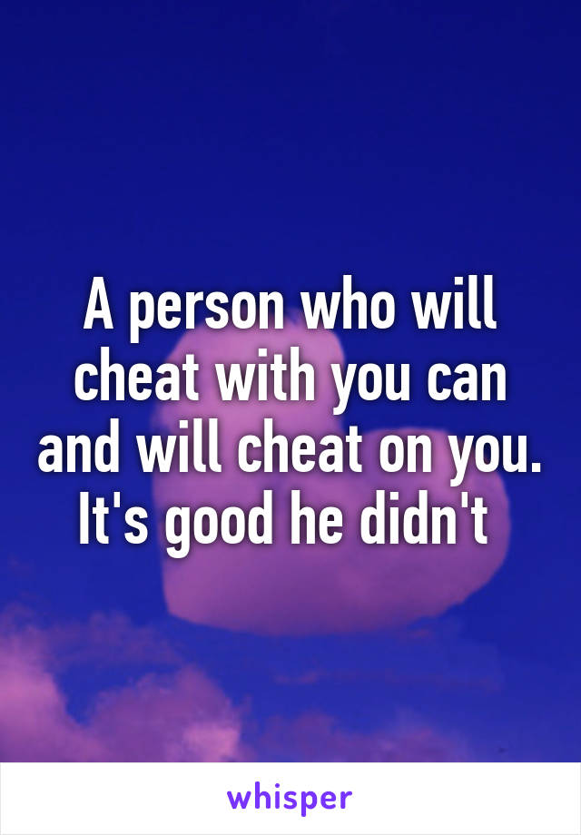 A person who will cheat with you can and will cheat on you.
It's good he didn't 