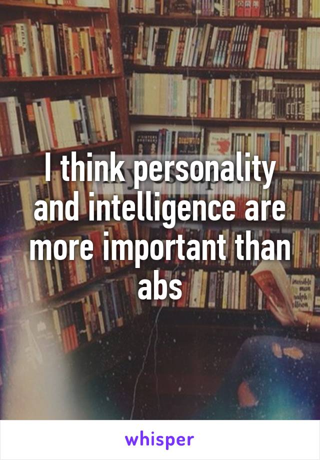 I think personality and intelligence are more important than abs