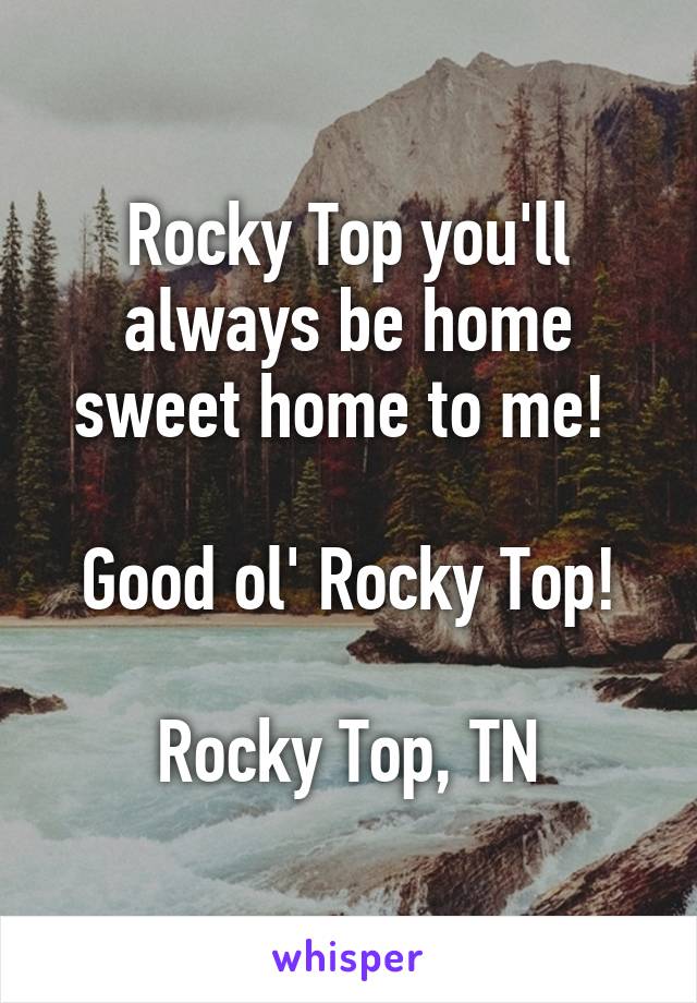 Rocky Top you'll always be home sweet home to me! 

Good ol' Rocky Top!

Rocky Top, TN