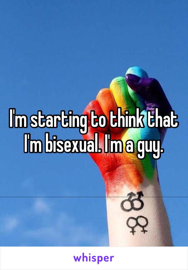 I'm starting to think that I'm bisexual. I'm a guy. 