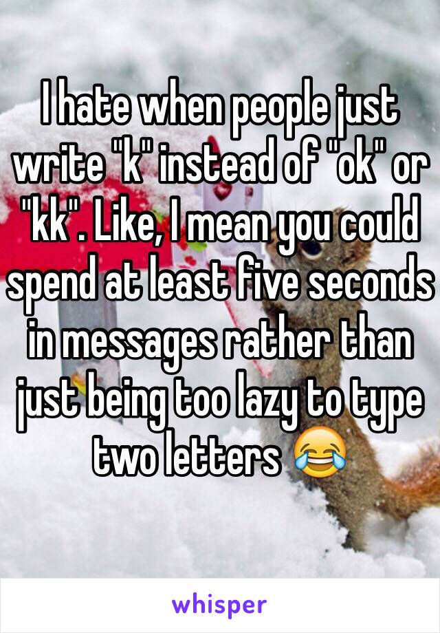 I hate when people just write "k" instead of "ok" or "kk". Like, I mean you could spend at least five seconds in messages rather than just being too lazy to type two letters 😂