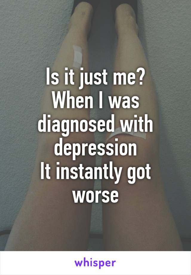 Is it just me?
When I was diagnosed with depression
It instantly got worse