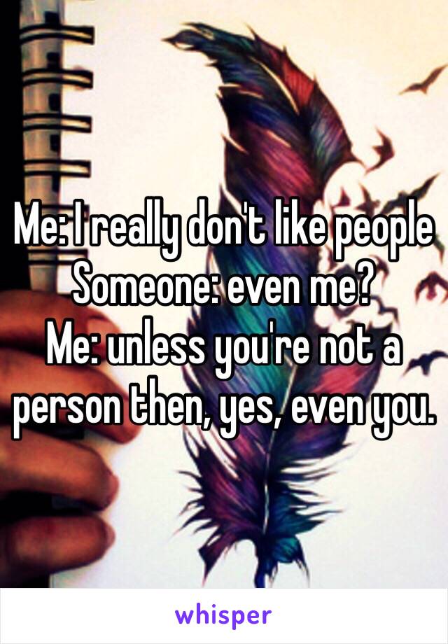 Me: I really don't like people
Someone: even me?
Me: unless you're not a person then, yes, even you.