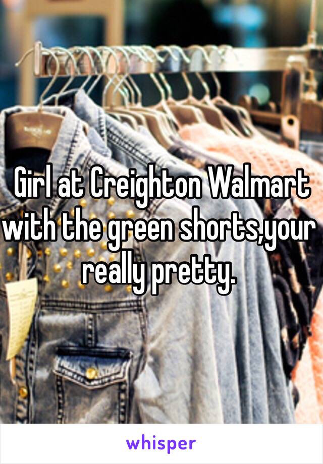  Girl at Creighton Walmart with the green shorts,your really pretty.