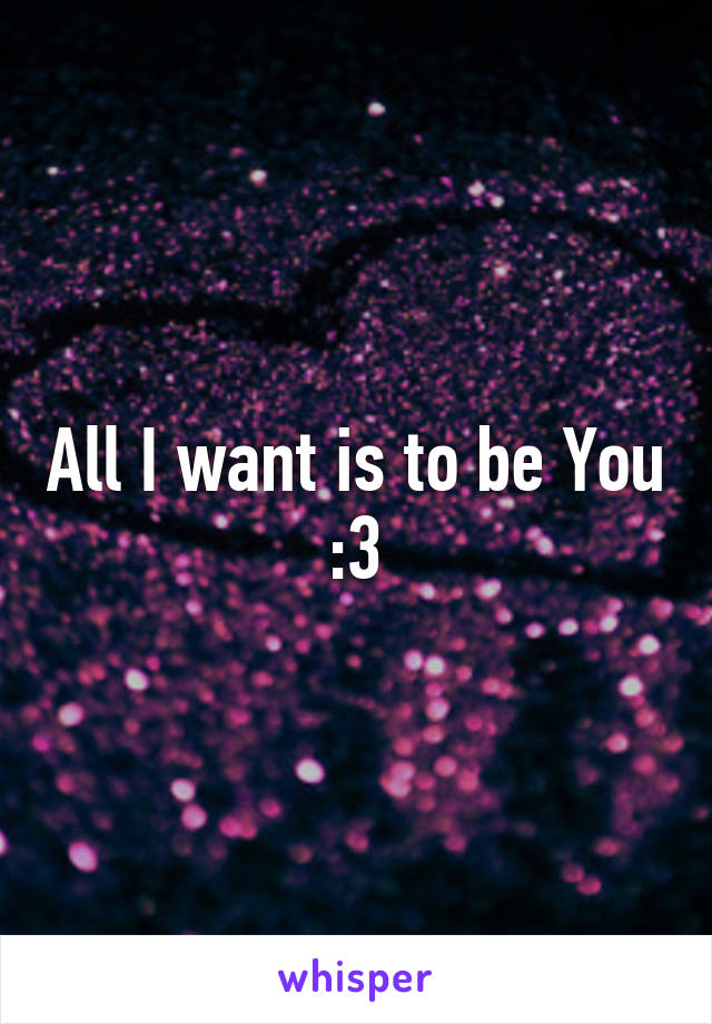 All I want is to be You :3