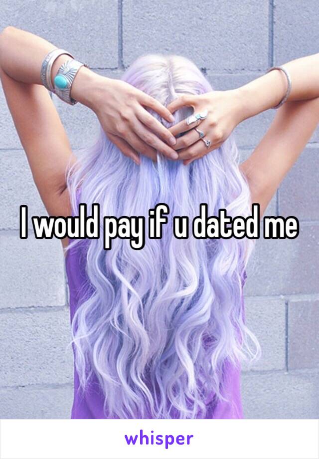 I would pay if u dated me 