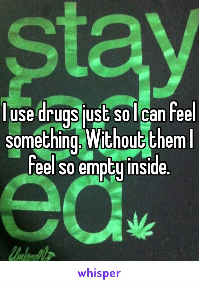 I use drugs just so I can feel something. Without them I feel so empty inside. 