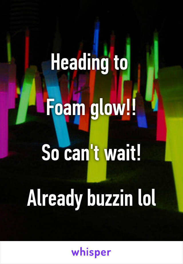 Heading to 

Foam glow!!

So can't wait!

Already buzzin lol