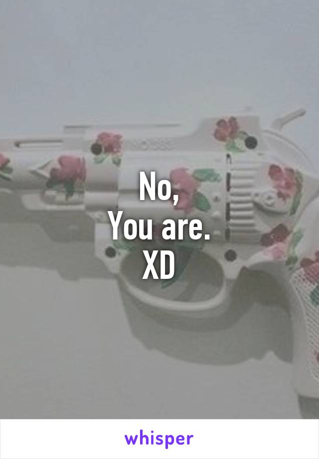 No,
You are.
XD