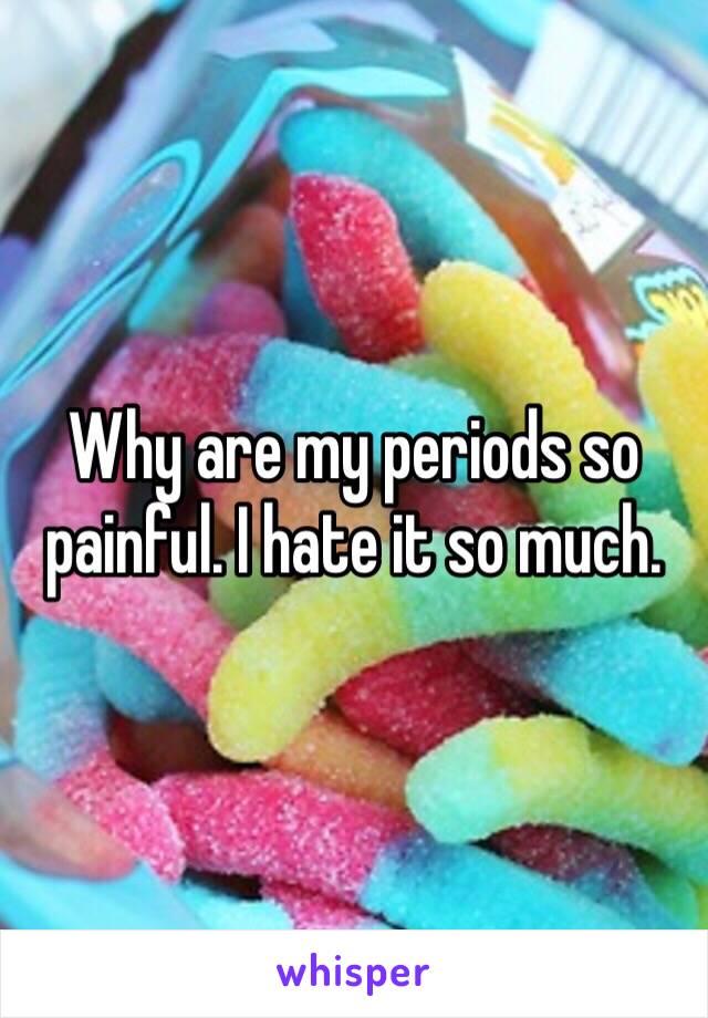 Why are my periods so painful. I hate it so much. 