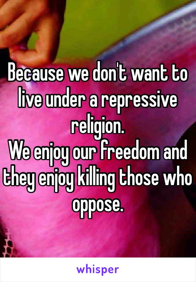 Because we don't want to live under a repressive religion. 
We enjoy our freedom and they enjoy killing those who oppose. 