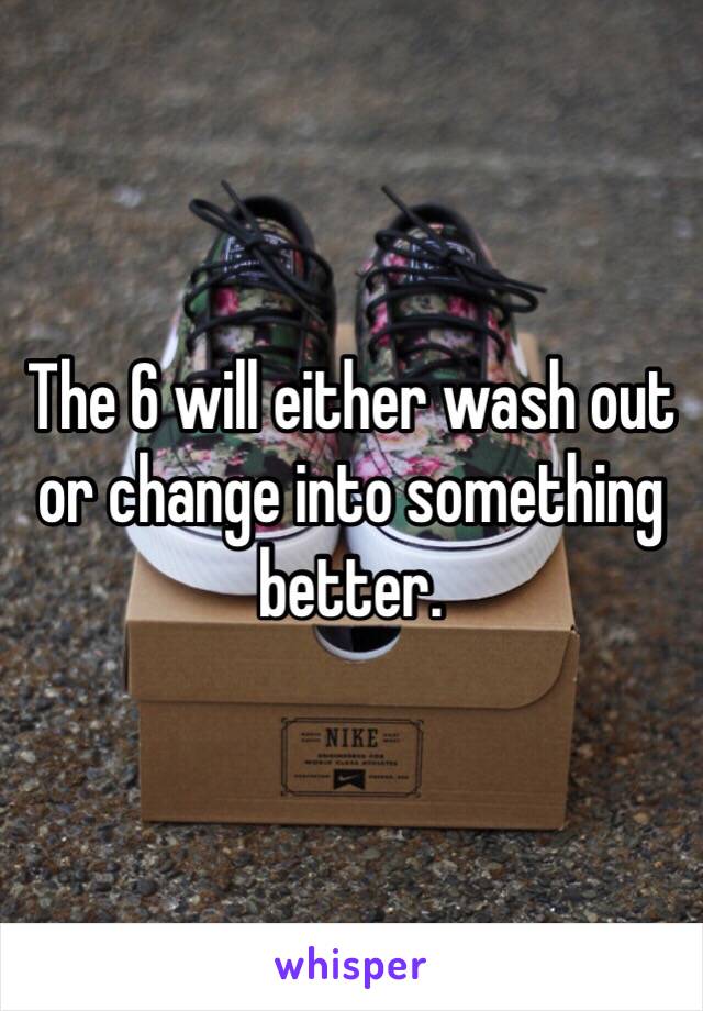 The 6 will either wash out or change into something better. 