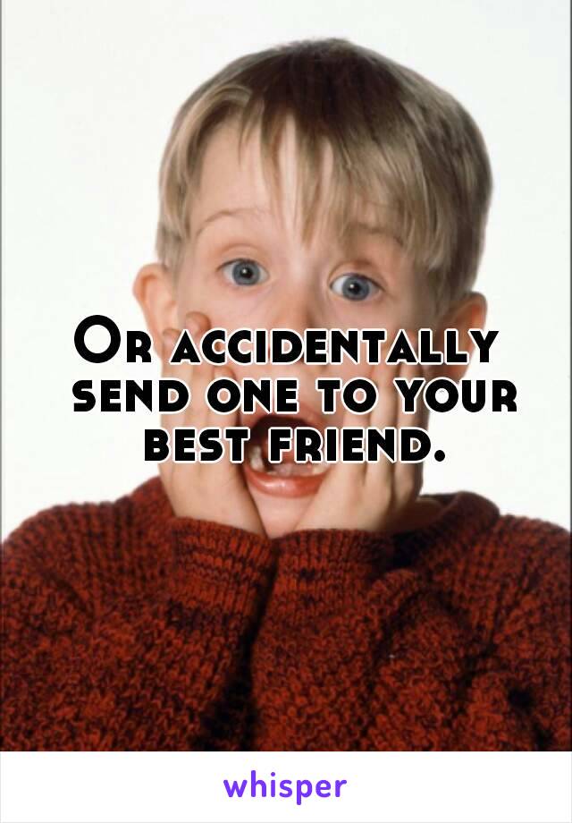 Or accidentally send one to your best friend.