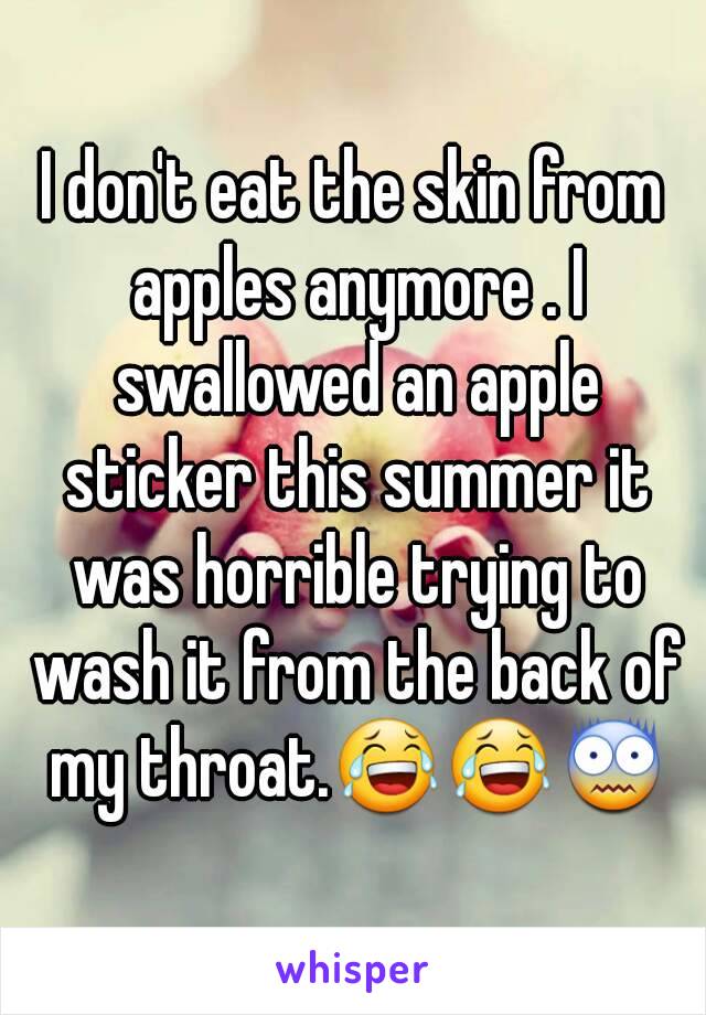 I don't eat the skin from apples anymore . I swallowed an apple sticker this summer it was horrible trying to wash it from the back of my throat.😂😂😨