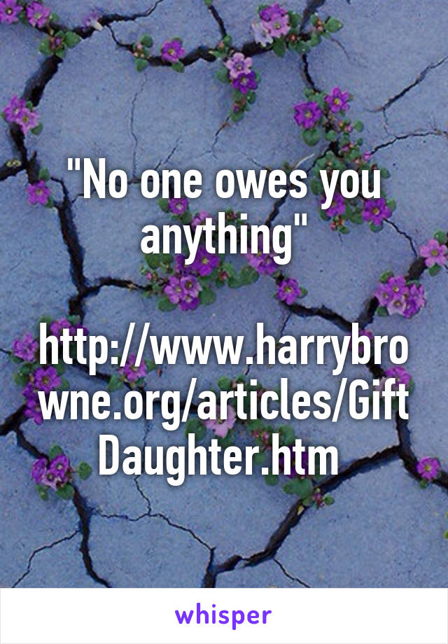 "No one owes you anything"

http://www.harrybrowne.org/articles/GiftDaughter.htm 