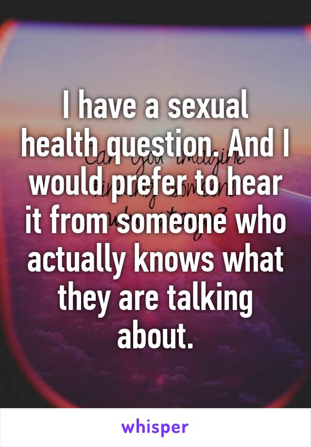 I have a sexual health question. And I would prefer to hear it from someone who actually knows what they are talking about.