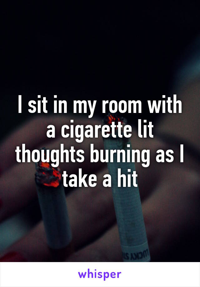 I sit in my room with a cigarette lit thoughts burning as I take a hit