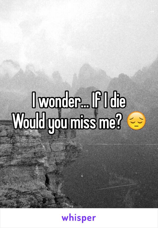 I wonder... If I die
Would you miss me? 😔