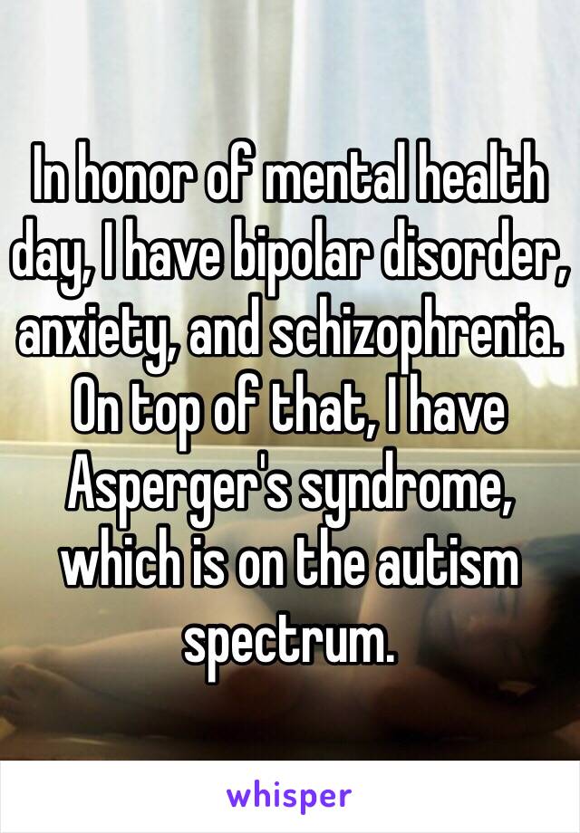 In honor of mental health day, I have bipolar disorder, anxiety, and schizophrenia. On top of that, I have Asperger's syndrome, which is on the autism spectrum. 